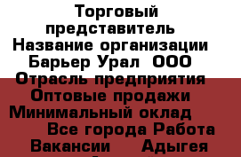 Торговый представитель › Название организации ­ Барьер-Урал, ООО › Отрасль предприятия ­ Оптовые продажи › Минимальный оклад ­ 30 000 - Все города Работа » Вакансии   . Адыгея респ.,Адыгейск г.